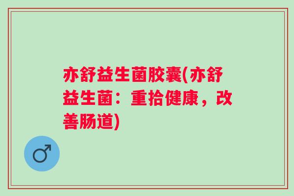 亦舒益生菌胶囊(亦舒益生菌：重拾健康，改善肠道)