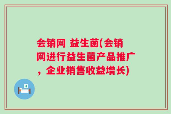 会销网 益生菌(会销网进行益生菌产品推广,企业销售收益增长) 会销网 益生菌(会销网进行益生菌产品推广,企业销售收益增长)
