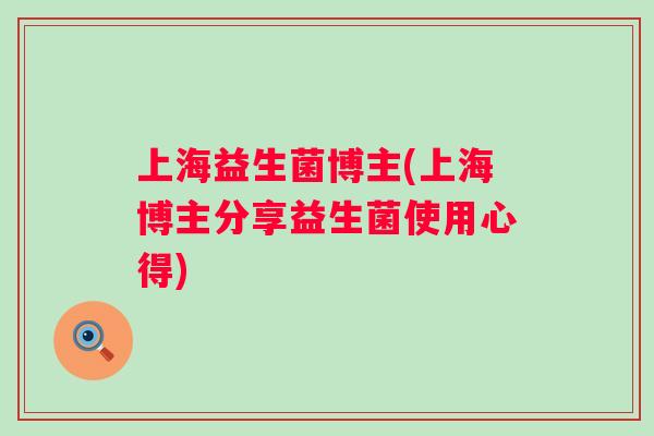 上海益生菌博主(上海博主分享益生菌使用心得) 上海益生菌博主(上海博主分享益生菌使用心得)