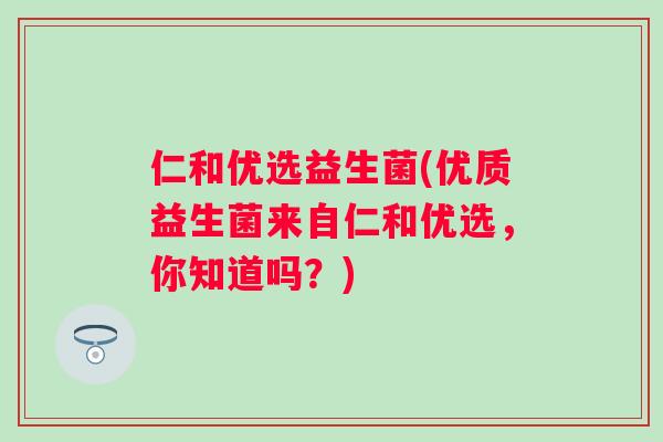 仁和优选益生菌(优质益生菌来自仁和优选,你知道吗?) 仁和优选益生菌(优质益生菌来自仁和优选,你知道吗?)