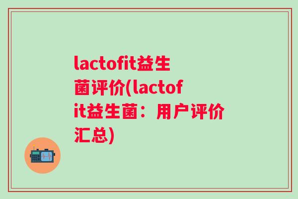 lactofit益生菌评价(lactofit益生菌:用户评价汇总) lactofit益生菌评价(lactofit益生菌:用户评价汇总)