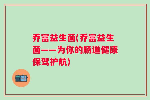 乔富益生菌(乔富益生菌——为你的肠道健康保驾护航)