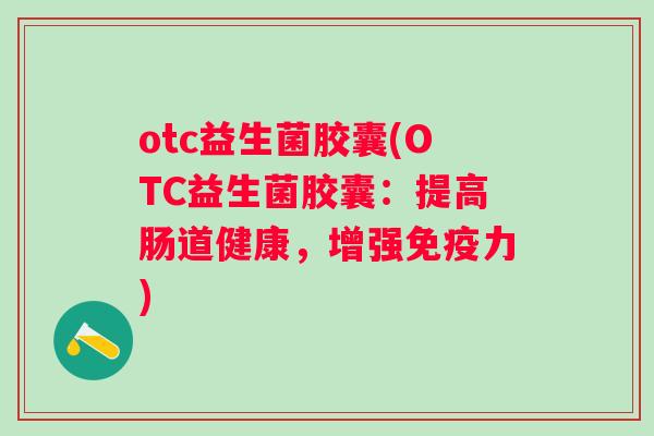 otc益生菌胶囊(OTC益生菌胶囊:提高肠道健康,增强力) otc益生菌胶囊(OTC益生菌胶囊:提高肠道健康,增强力)