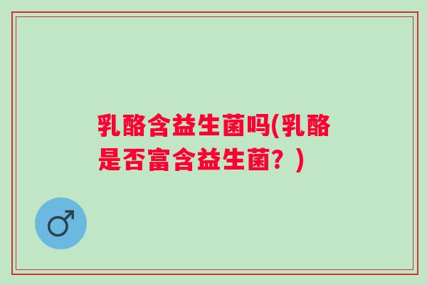 乳酪含益生菌吗(乳酪是否富含益生菌？)