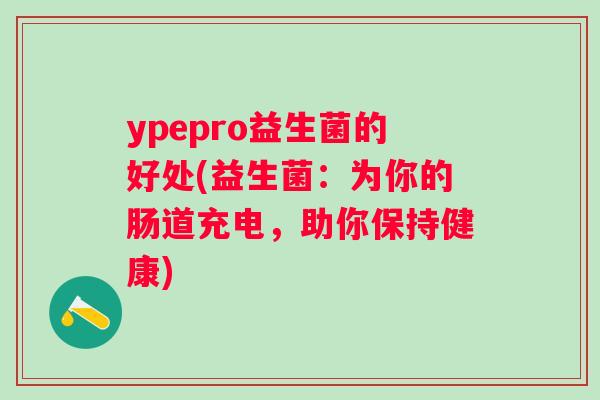 ypepro益生菌的好处(益生菌：为你的肠道充电，助你保持健康)