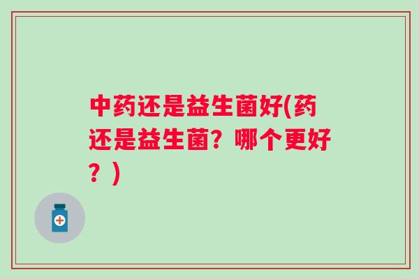 还是益生菌好(药还是益生菌？哪个更好？)