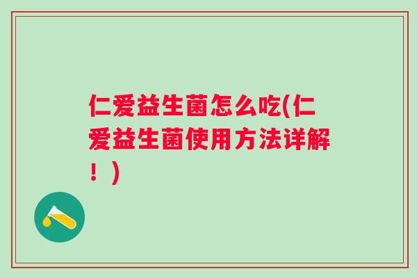 仁爱益生菌怎么吃(仁爱益生菌使用方法详解！)