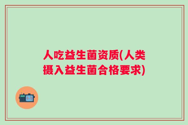 人吃益生菌资质(人类摄入益生菌合格要求)