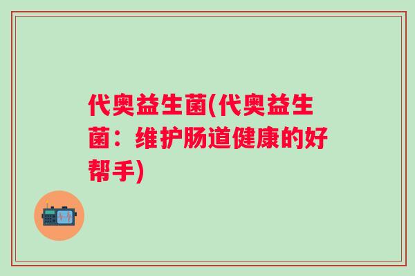 代奥益生菌(代奥益生菌:维护肠道健康的好帮手) 代奥益生菌(代奥益生菌:维护肠道健康的好帮手)