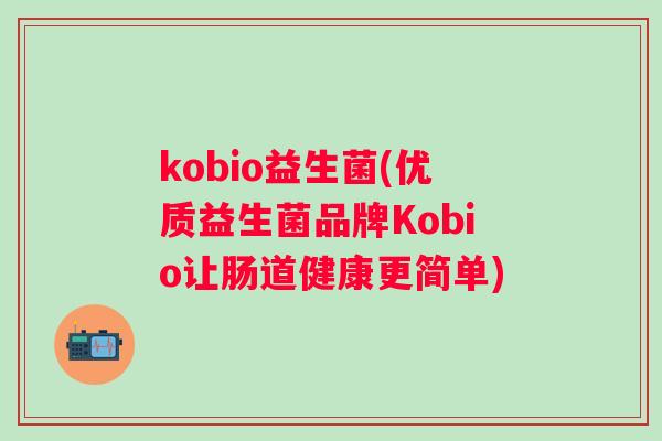 kobio益生菌(优质益生菌品牌Kobio让肠道健康更简单)