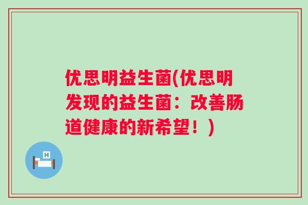 优思明益生菌(优思明发现的益生菌：改善肠道健康的新希望！)