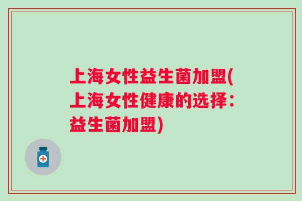 上海女性益生菌加盟(上海女性健康的选择：益生菌加盟)