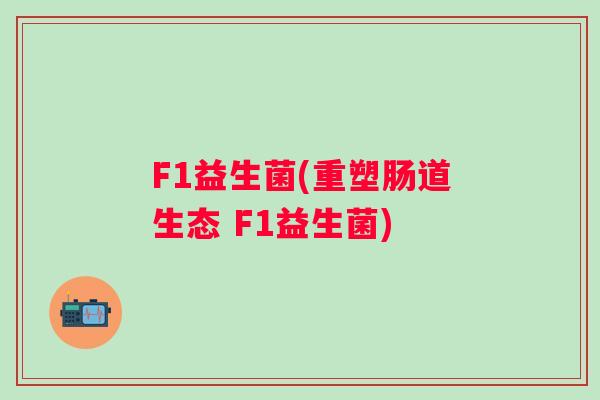 F1益生菌(重塑肠道生态 F1益生菌)