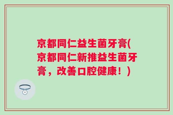 京都同仁益生菌牙膏(京都同仁新推益生菌牙膏，改善口腔健康！)