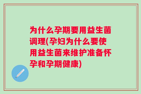 为什么孕期要用益生菌调理(孕妇为什么要使用益生菌来维护准备怀孕和孕期健康)
