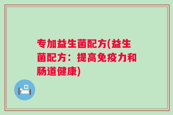专加益生菌配方(益生菌配方:提高力和肠道健康) 专加益生菌配方(益生菌配方:提高力和肠道健康)