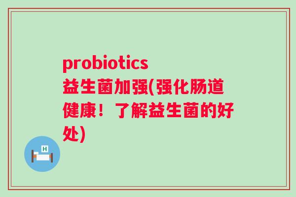probiotics益生菌加强(强化肠道健康!了解益生菌的好处) probiotics益生菌加强(强化肠道健康!了解益生菌的好处)