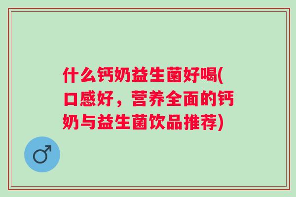 什么钙奶益生菌好喝(口感好，营养全面的钙奶与益生菌饮品推荐)