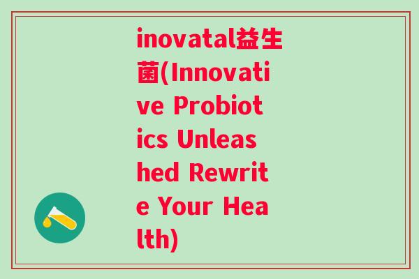 inovatal益生菌(Innovative Probiotics Unleashed Rewrite Your Health)