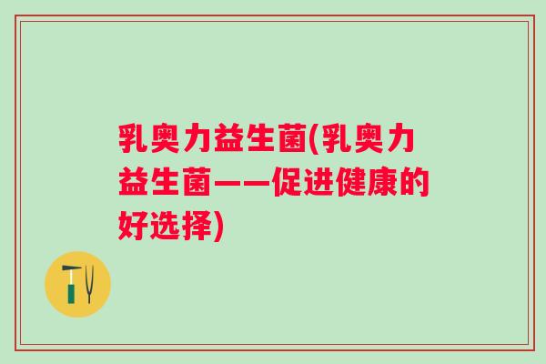 乳奥力益生菌(乳奥力益生菌——促进健康的好选择)
