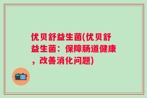 优贝舒益生菌(优贝舒益生菌：保障肠道健康，改善消化问题)