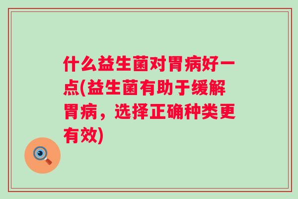什么益生菌对胃好一点(益生菌有助于缓解胃,选择正确种类更有效) 什么益生菌对胃好一点(益生菌有助于缓解胃,选择正确种类更有效)