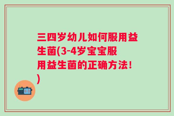 三四岁幼儿如何服用益生菌(3-4岁宝宝服用益生菌的正确方法!) 三四岁幼儿如何服用益生菌(3-4岁宝宝服用益生菌的正确方法!)