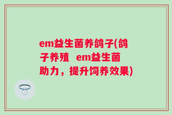 em益生菌养鸽子(鸽子养殖 em益生菌助力,提升饲养效果) em益生菌养鸽子(鸽子养殖 em益生菌助力,提升饲养效果)