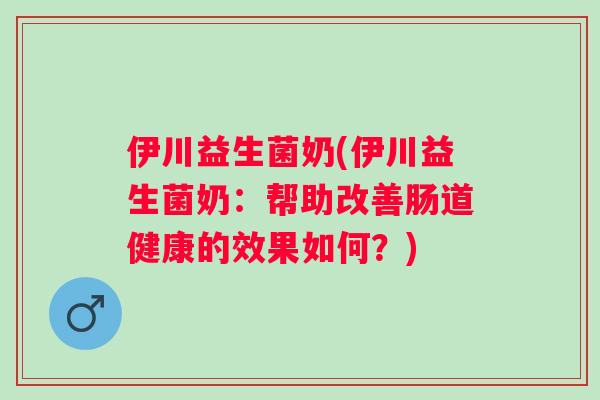 伊川益生菌奶(伊川益生菌奶：帮助改善肠道健康的效果如何？)