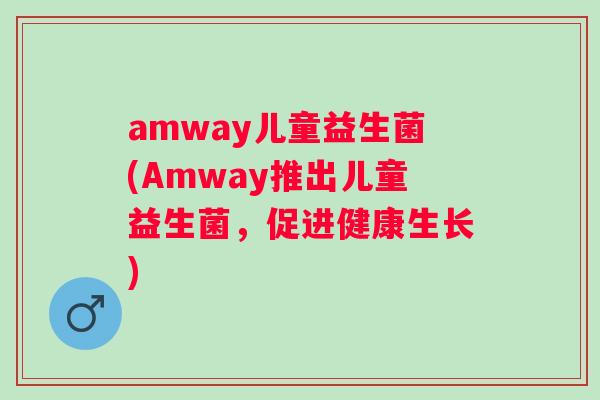 amway儿童益生菌(Amway推出儿童益生菌，促进健康生长)