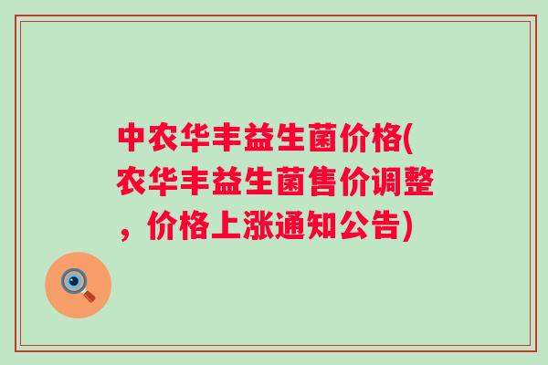 中农华丰益生菌价格(农华丰益生菌售价调整，价格上涨通知公告)
