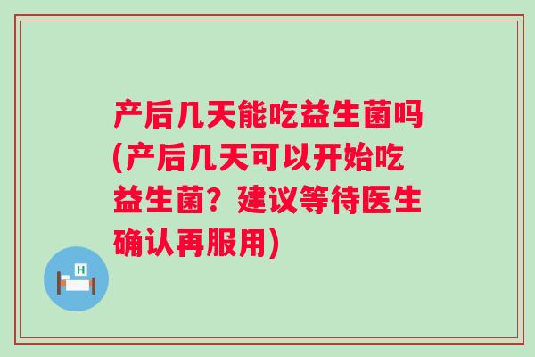 产后几天能吃益生菌吗(产后几天可以开始吃益生菌?建议等待医生确认再服用) 产后几天能吃益生菌吗(产后几天可以开始吃益生菌?建议等待医生确认再服用)