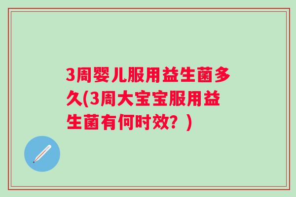 3周婴儿服用益生菌多久(3周大宝宝服用益生菌有何时效？)