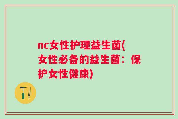 nc女性护理益生菌(女性必备的益生菌:保护女性健康) nc女性护理益生菌(女性必备的益生菌:保护女性健康)