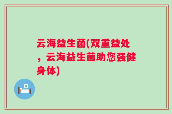 云海益生菌(双重益处,云海益生菌助您强健身体) 云海益生菌(双重益处,云海益生菌助您强健身体)