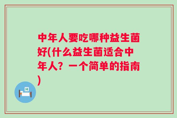 中年人要吃哪种益生菌好(什么益生菌适合中年人？一个简单的指南)