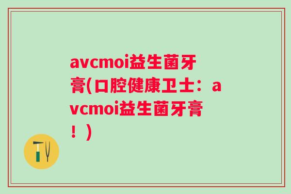 avcmoi益生菌牙膏(口腔健康卫士:avcmoi益生菌牙膏!) avcmoi益生菌牙膏(口腔健康卫士:avcmoi益生菌牙膏!)