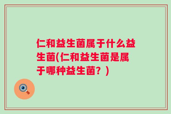 仁和益生菌属于什么益生菌(仁和益生菌是属于哪种益生菌?) 仁和益生菌属于什么益生菌(仁和益生菌是属于哪种益生菌?)