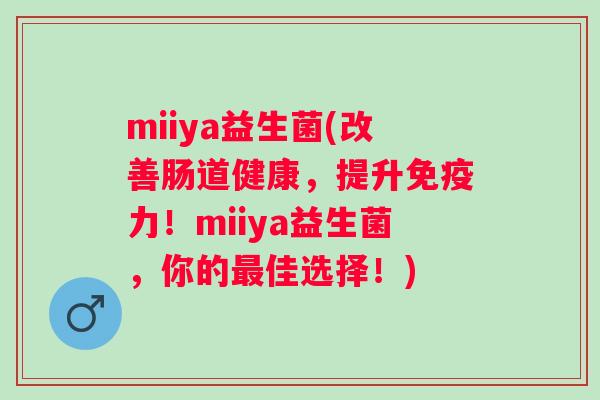 miiya益生菌(改善肠道健康，提升力！miiya益生菌，你的佳选择！)