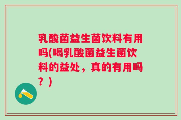 乳酸菌益生菌饮料有用吗(喝乳酸菌益生菌饮料的益处，真的有用吗？)