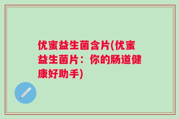 优蜜益生菌含片(优蜜益生菌片:你的肠道健康好助手) 优蜜益生菌含片(优蜜益生菌片:你的肠道健康好助手)