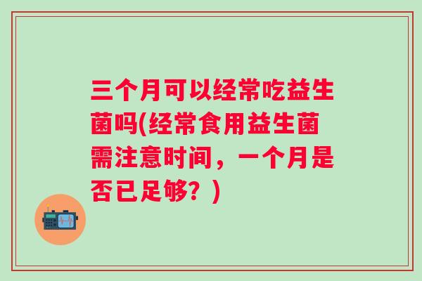 三个月可以经常吃益生菌吗(经常食用益生菌需注意时间,一个月是否已足够?) 三个月可以经常吃益生菌吗(经常食用益生菌需注意时间,一个月是否已足够?)