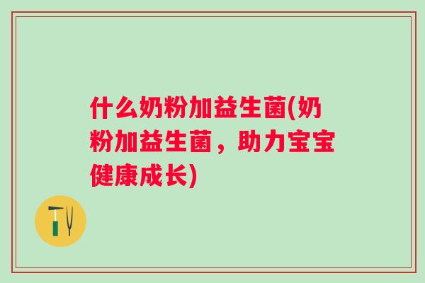 什么奶粉加益生菌(奶粉加益生菌,助力宝宝健康成长) 什么奶粉加益生菌(奶粉加益生菌,助力宝宝健康成长)