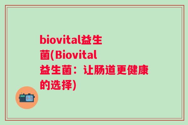 biovital益生菌(Biovital益生菌:让肠道更健康的选择) biovital益生菌(Biovital益生菌:让肠道更健康的选择)