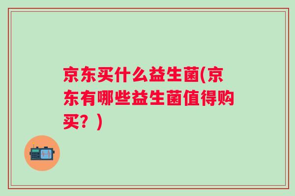 京东买什么益生菌(京东有哪些益生菌值得购买?) 京东买什么益生菌(京东有哪些益生菌值得购买?)