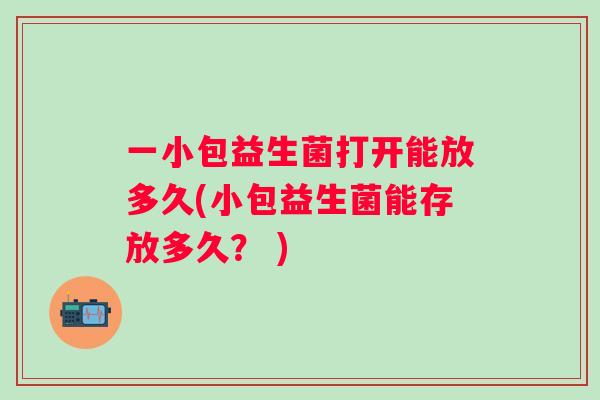 一小包益生菌打开能放多久(小包益生菌能存放多久？ )
