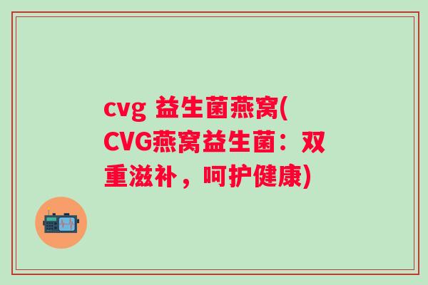 cvg 益生菌燕窝(CVG燕窝益生菌:双重滋补,呵护健康) cvg 益生菌燕窝(CVG燕窝益生菌:双重滋补,呵护健康)