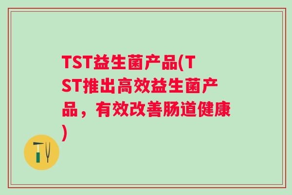 TST益生菌产品(TST推出高效益生菌产品,有效改善肠道健康) TST益生菌产品(TST推出高效益生菌产品,有效改善肠道健康)