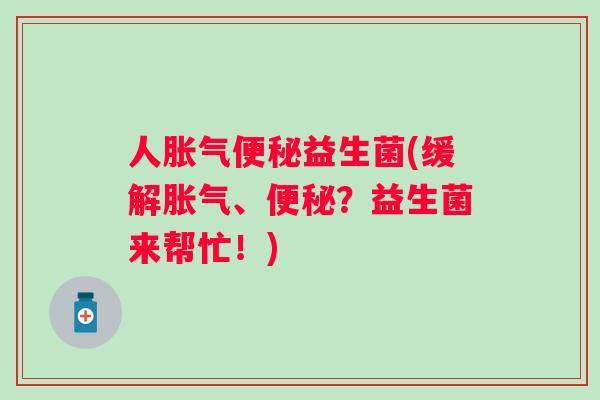 人益生菌(缓解、?益生菌来帮忙!) 人益生菌(缓解、?益生菌来帮忙!)