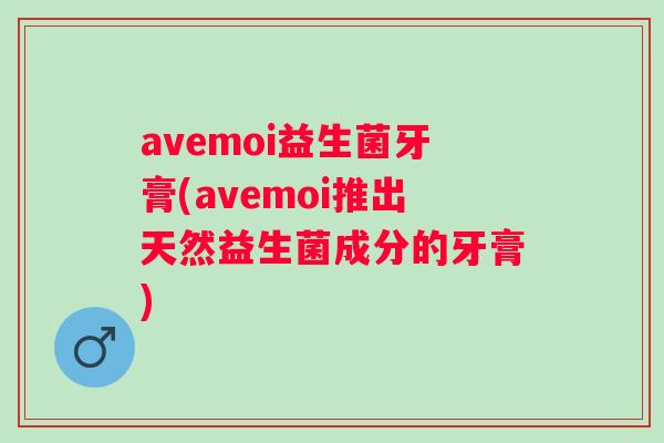 avemoi益生菌牙膏(avemoi推出天然益生菌成分的牙膏)